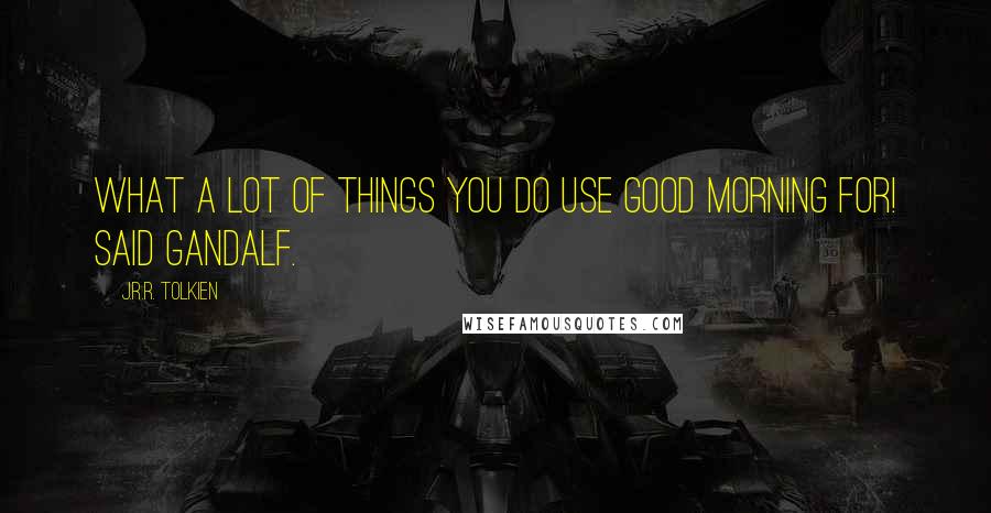 J.R.R. Tolkien Quotes: What a lot of things you do use Good morning for! said Gandalf.
