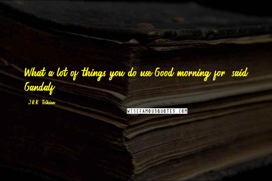J.R.R. Tolkien Quotes: What a lot of things you do use Good morning for! said Gandalf.
