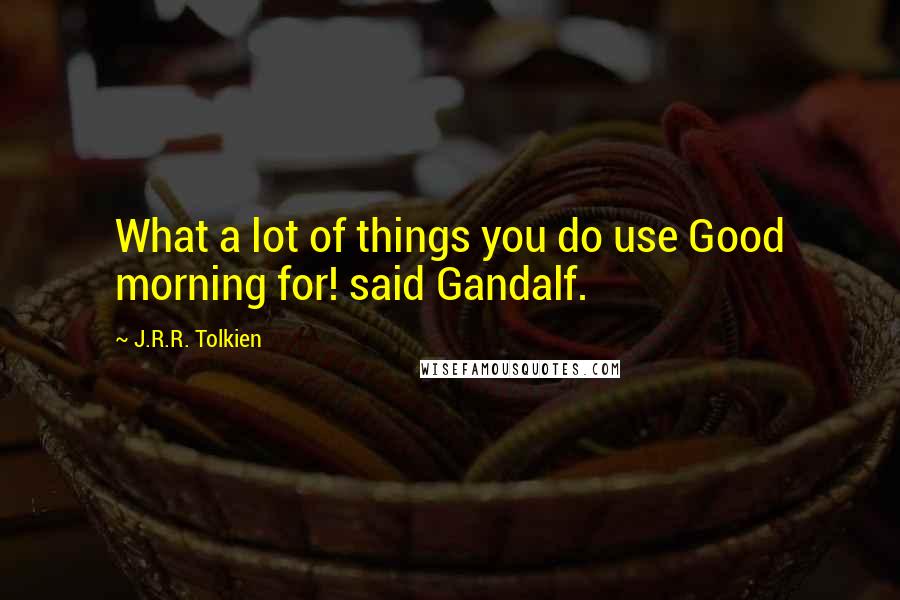 J.R.R. Tolkien Quotes: What a lot of things you do use Good morning for! said Gandalf.