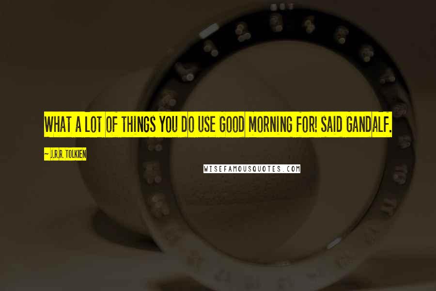 J.R.R. Tolkien Quotes: What a lot of things you do use Good morning for! said Gandalf.