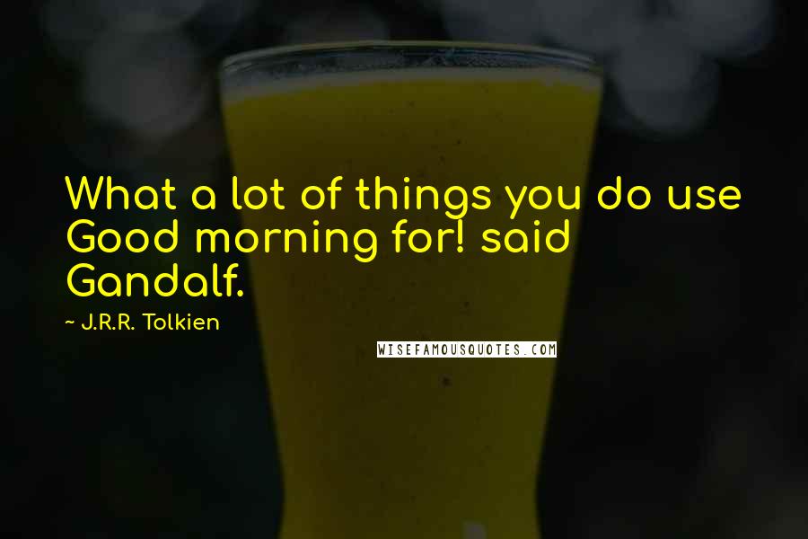 J.R.R. Tolkien Quotes: What a lot of things you do use Good morning for! said Gandalf.