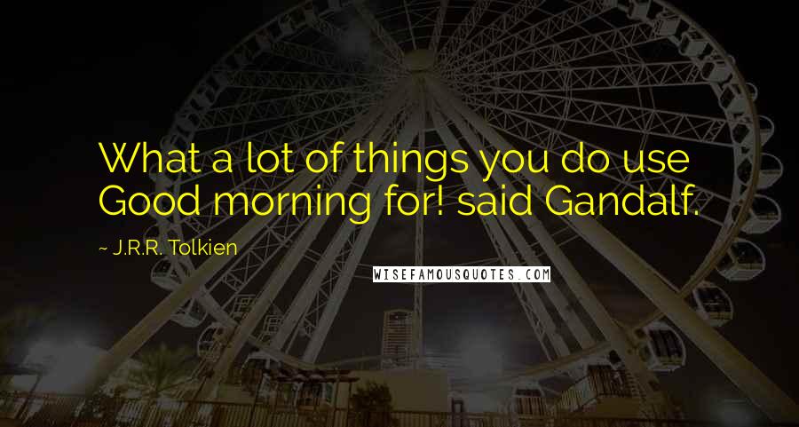 J.R.R. Tolkien Quotes: What a lot of things you do use Good morning for! said Gandalf.