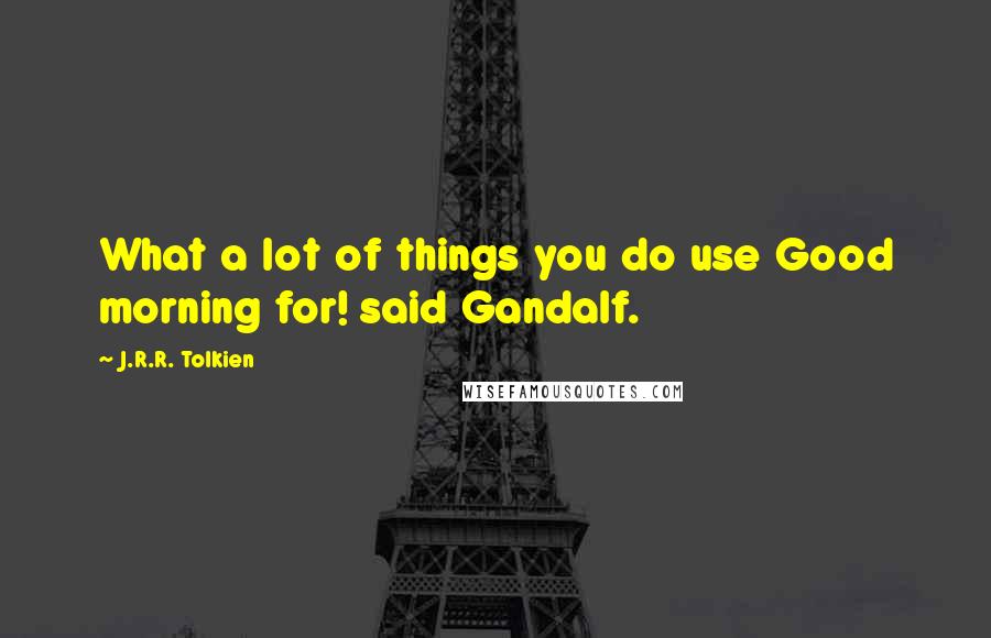 J.R.R. Tolkien Quotes: What a lot of things you do use Good morning for! said Gandalf.