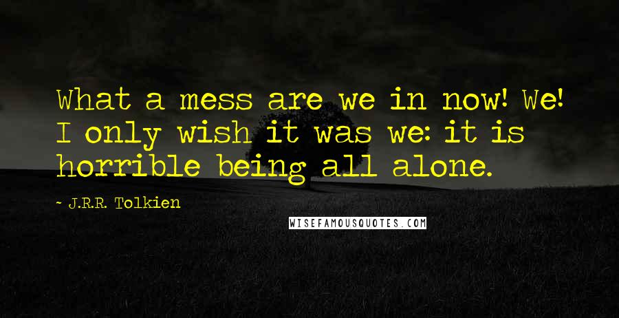 J.R.R. Tolkien Quotes: What a mess are we in now! We! I only wish it was we: it is horrible being all alone.