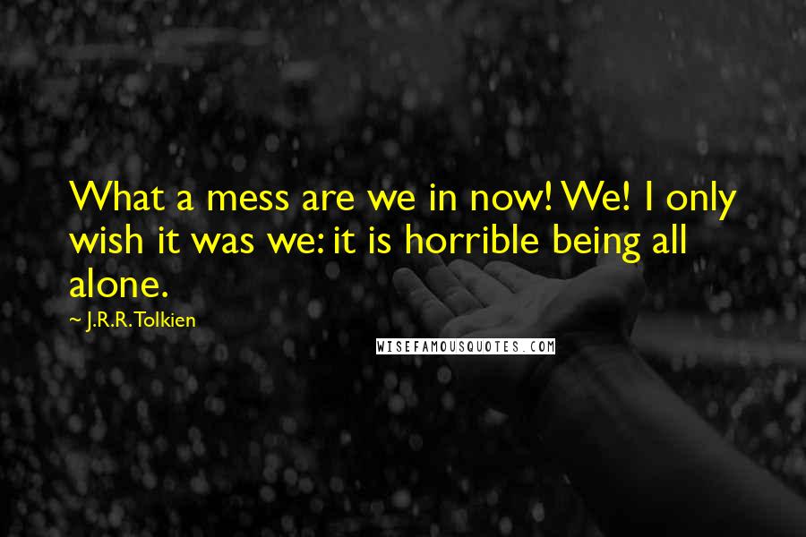 J.R.R. Tolkien Quotes: What a mess are we in now! We! I only wish it was we: it is horrible being all alone.