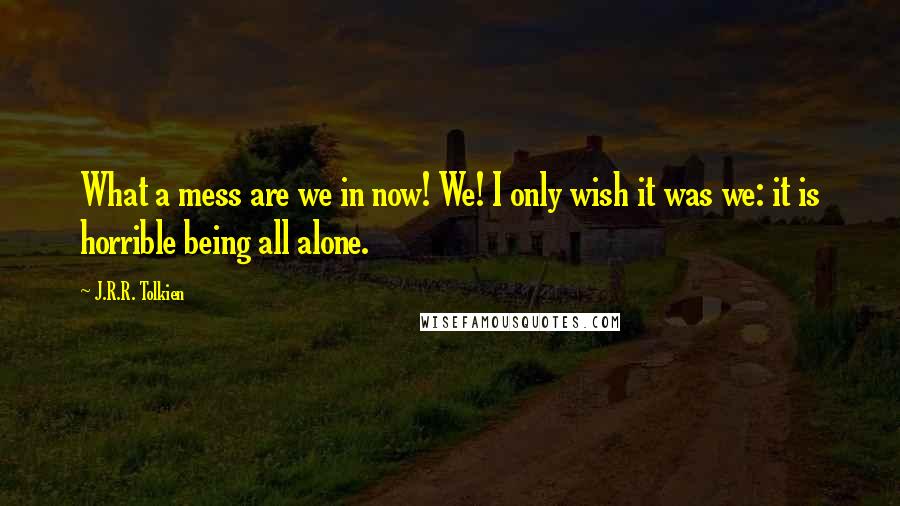 J.R.R. Tolkien Quotes: What a mess are we in now! We! I only wish it was we: it is horrible being all alone.