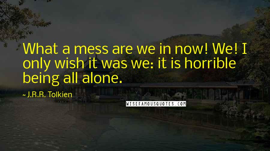 J.R.R. Tolkien Quotes: What a mess are we in now! We! I only wish it was we: it is horrible being all alone.
