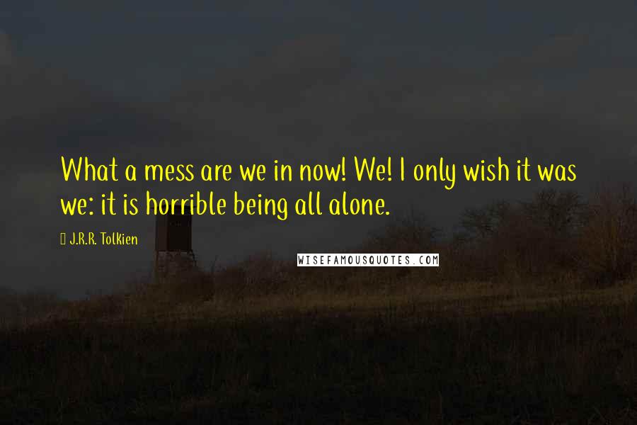 J.R.R. Tolkien Quotes: What a mess are we in now! We! I only wish it was we: it is horrible being all alone.