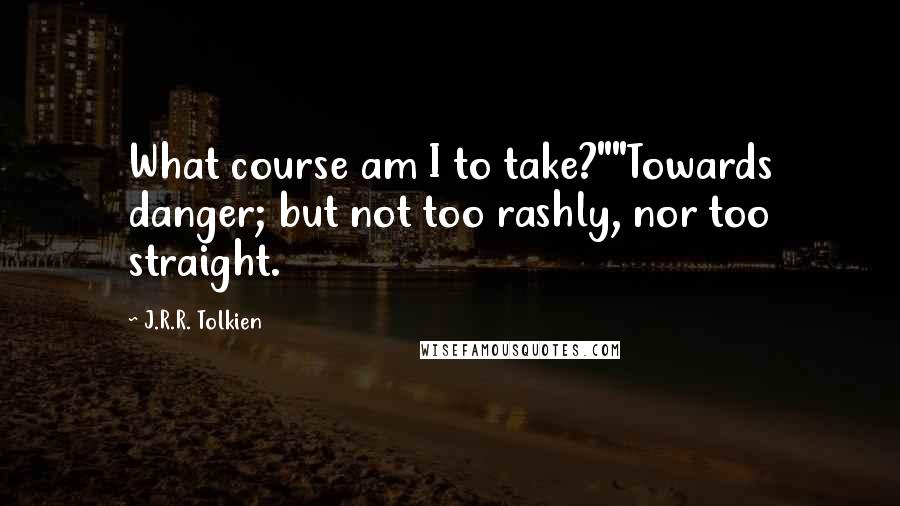 J.R.R. Tolkien Quotes: What course am I to take?""Towards danger; but not too rashly, nor too straight.