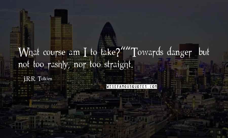 J.R.R. Tolkien Quotes: What course am I to take?""Towards danger; but not too rashly, nor too straight.
