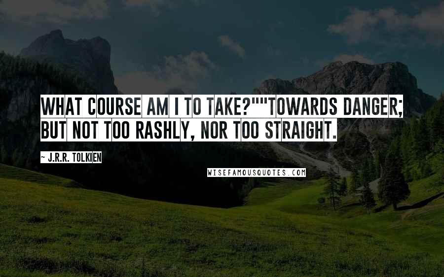 J.R.R. Tolkien Quotes: What course am I to take?""Towards danger; but not too rashly, nor too straight.