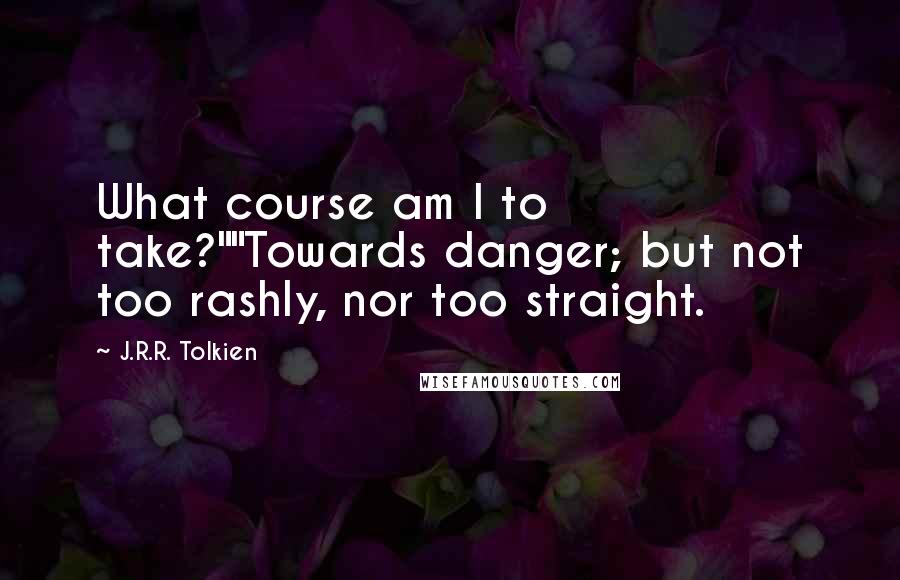 J.R.R. Tolkien Quotes: What course am I to take?""Towards danger; but not too rashly, nor too straight.