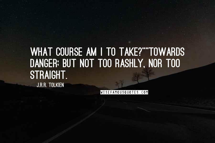 J.R.R. Tolkien Quotes: What course am I to take?""Towards danger; but not too rashly, nor too straight.