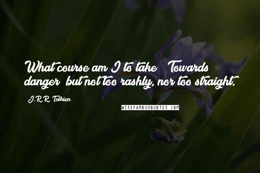 J.R.R. Tolkien Quotes: What course am I to take?""Towards danger; but not too rashly, nor too straight.