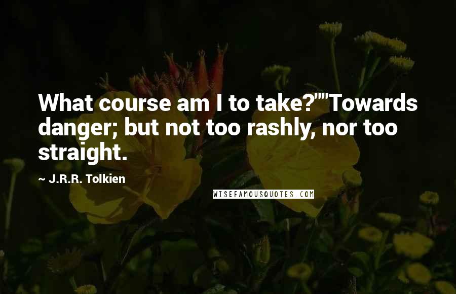 J.R.R. Tolkien Quotes: What course am I to take?""Towards danger; but not too rashly, nor too straight.