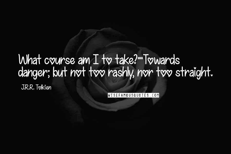 J.R.R. Tolkien Quotes: What course am I to take?""Towards danger; but not too rashly, nor too straight.