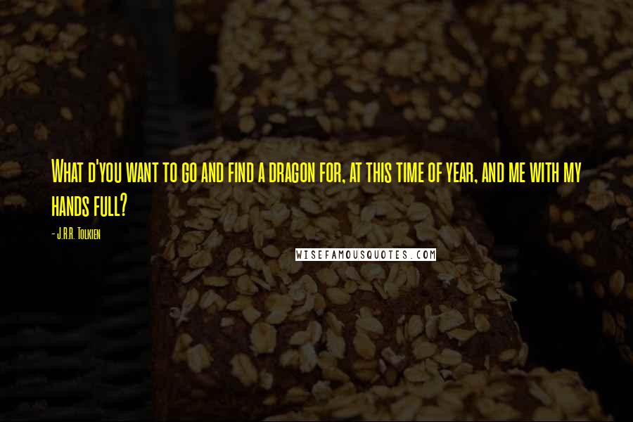 J.R.R. Tolkien Quotes: What d'you want to go and find a dragon for, at this time of year, and me with my hands full?