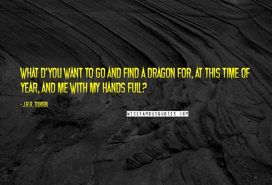 J.R.R. Tolkien Quotes: What d'you want to go and find a dragon for, at this time of year, and me with my hands full?