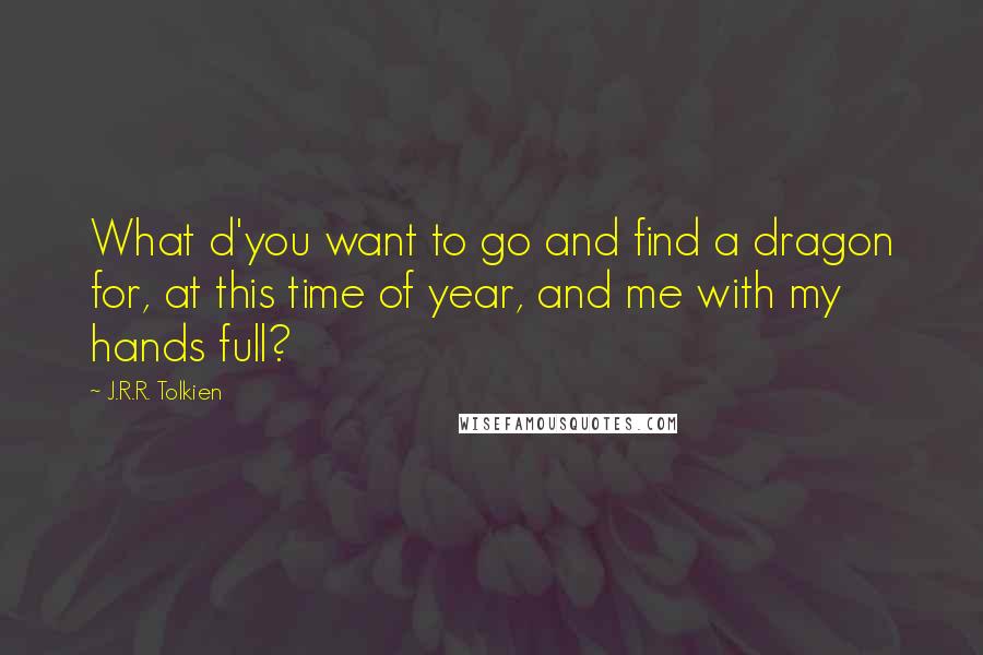 J.R.R. Tolkien Quotes: What d'you want to go and find a dragon for, at this time of year, and me with my hands full?