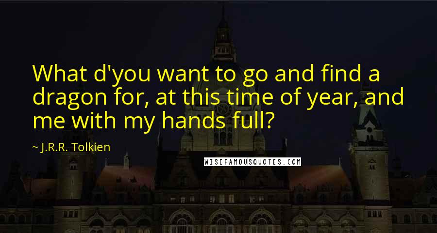 J.R.R. Tolkien Quotes: What d'you want to go and find a dragon for, at this time of year, and me with my hands full?