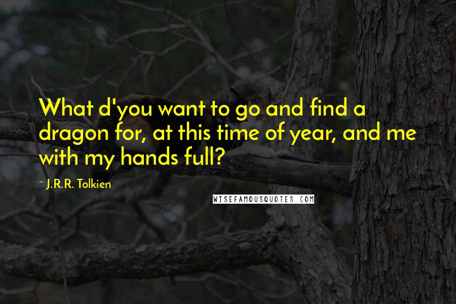 J.R.R. Tolkien Quotes: What d'you want to go and find a dragon for, at this time of year, and me with my hands full?