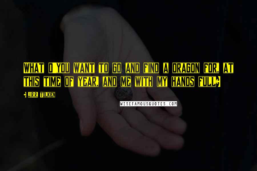 J.R.R. Tolkien Quotes: What d'you want to go and find a dragon for, at this time of year, and me with my hands full?