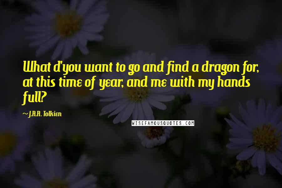 J.R.R. Tolkien Quotes: What d'you want to go and find a dragon for, at this time of year, and me with my hands full?