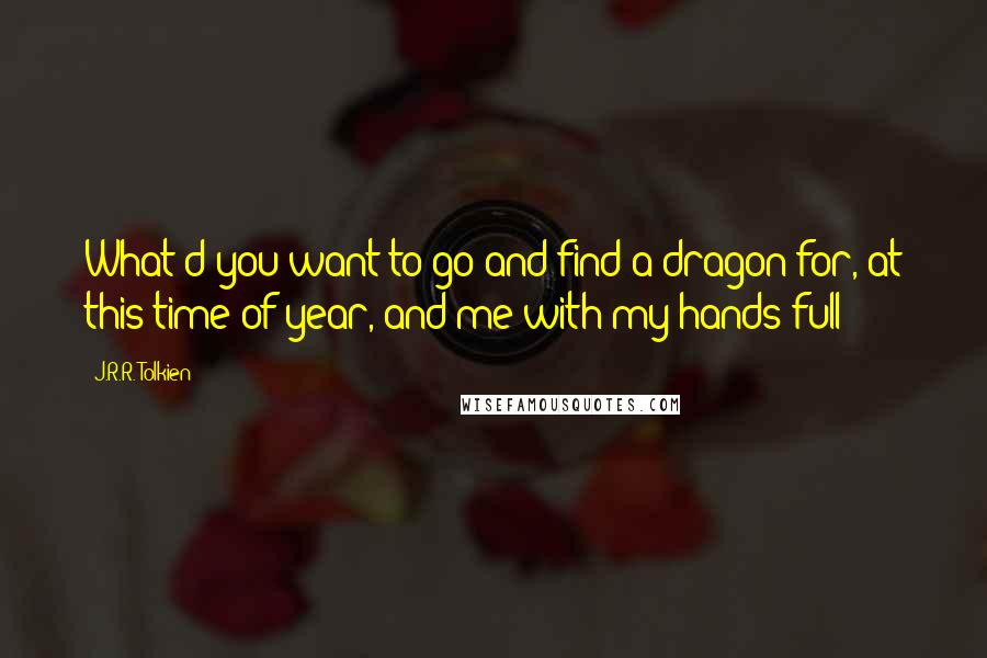 J.R.R. Tolkien Quotes: What d'you want to go and find a dragon for, at this time of year, and me with my hands full?