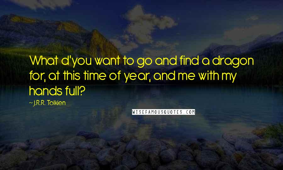 J.R.R. Tolkien Quotes: What d'you want to go and find a dragon for, at this time of year, and me with my hands full?