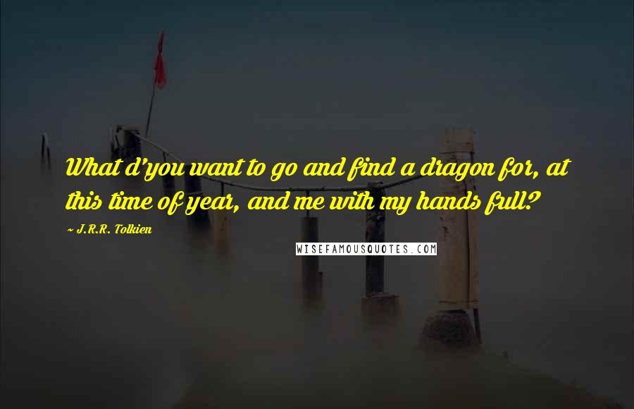 J.R.R. Tolkien Quotes: What d'you want to go and find a dragon for, at this time of year, and me with my hands full?