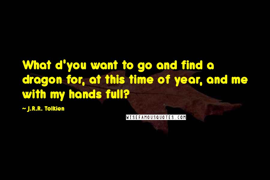 J.R.R. Tolkien Quotes: What d'you want to go and find a dragon for, at this time of year, and me with my hands full?