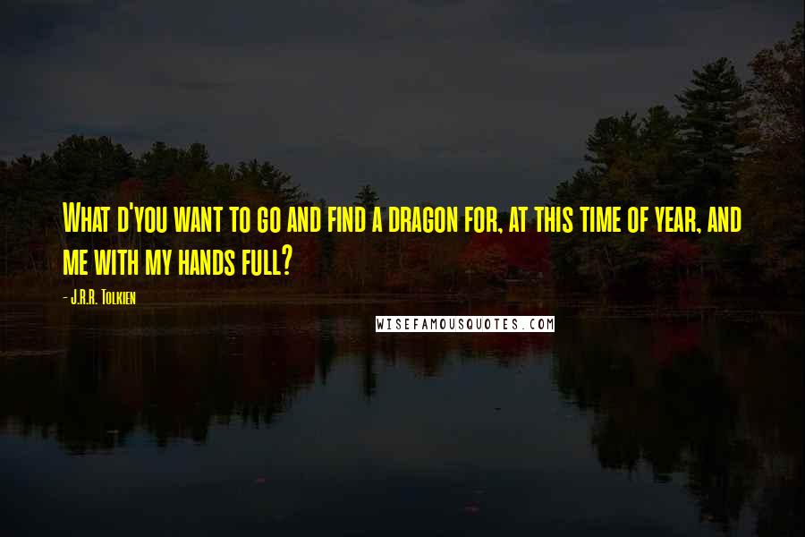 J.R.R. Tolkien Quotes: What d'you want to go and find a dragon for, at this time of year, and me with my hands full?