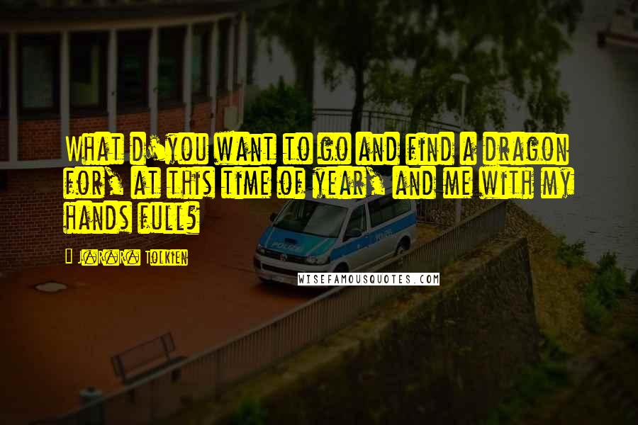 J.R.R. Tolkien Quotes: What d'you want to go and find a dragon for, at this time of year, and me with my hands full?