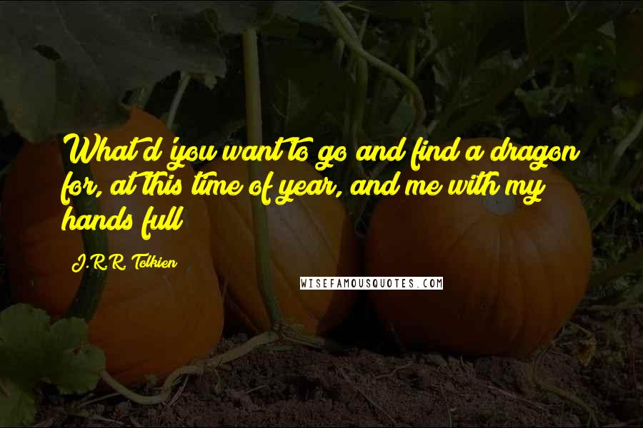 J.R.R. Tolkien Quotes: What d'you want to go and find a dragon for, at this time of year, and me with my hands full?