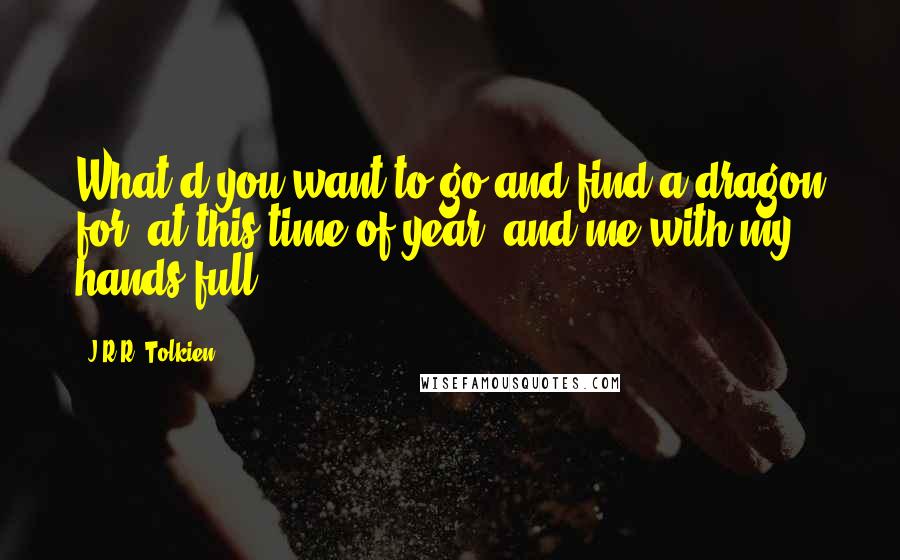 J.R.R. Tolkien Quotes: What d'you want to go and find a dragon for, at this time of year, and me with my hands full?