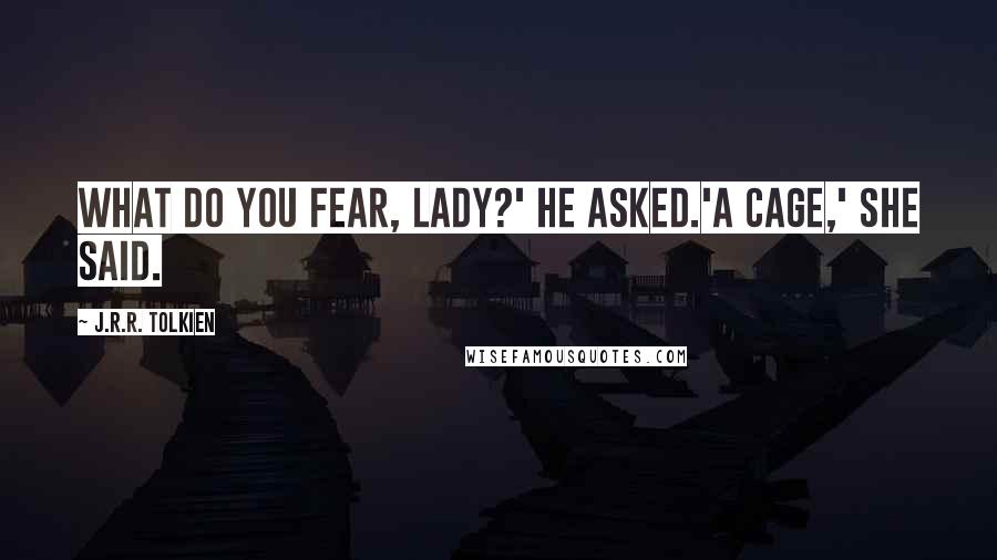 J.R.R. Tolkien Quotes: What do you fear, lady?' he asked.'A cage,' she said.