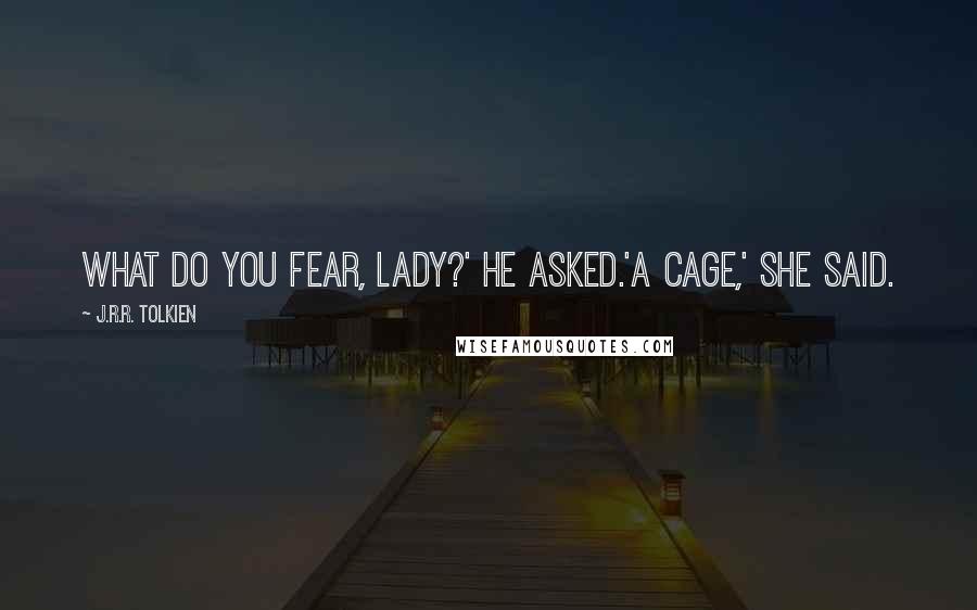 J.R.R. Tolkien Quotes: What do you fear, lady?' he asked.'A cage,' she said.