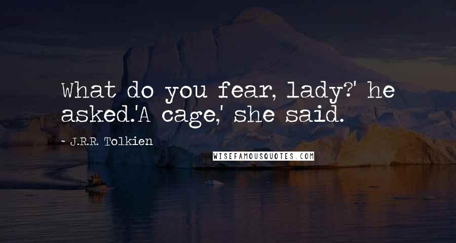 J.R.R. Tolkien Quotes: What do you fear, lady?' he asked.'A cage,' she said.
