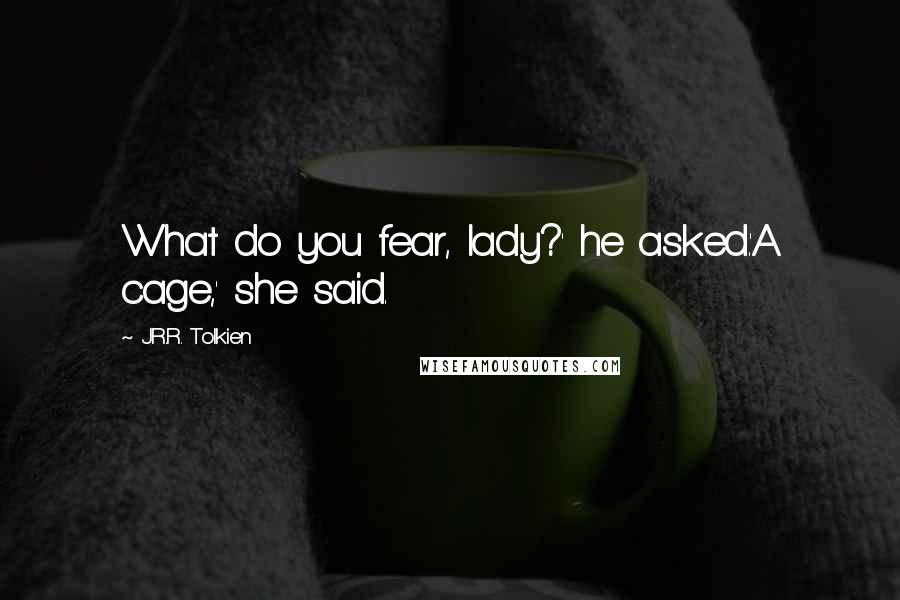 J.R.R. Tolkien Quotes: What do you fear, lady?' he asked.'A cage,' she said.