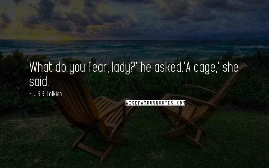 J.R.R. Tolkien Quotes: What do you fear, lady?' he asked.'A cage,' she said.