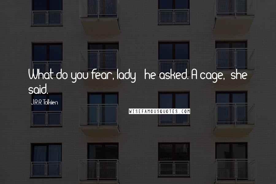 J.R.R. Tolkien Quotes: What do you fear, lady?' he asked.'A cage,' she said.