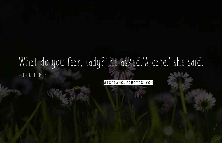 J.R.R. Tolkien Quotes: What do you fear, lady?' he asked.'A cage,' she said.