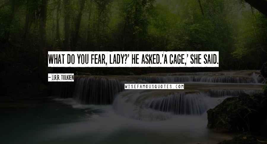 J.R.R. Tolkien Quotes: What do you fear, lady?' he asked.'A cage,' she said.
