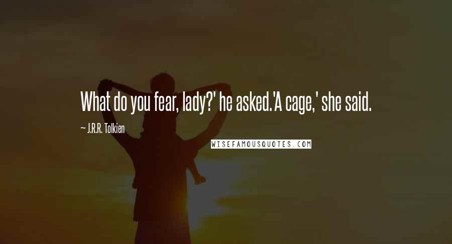 J.R.R. Tolkien Quotes: What do you fear, lady?' he asked.'A cage,' she said.