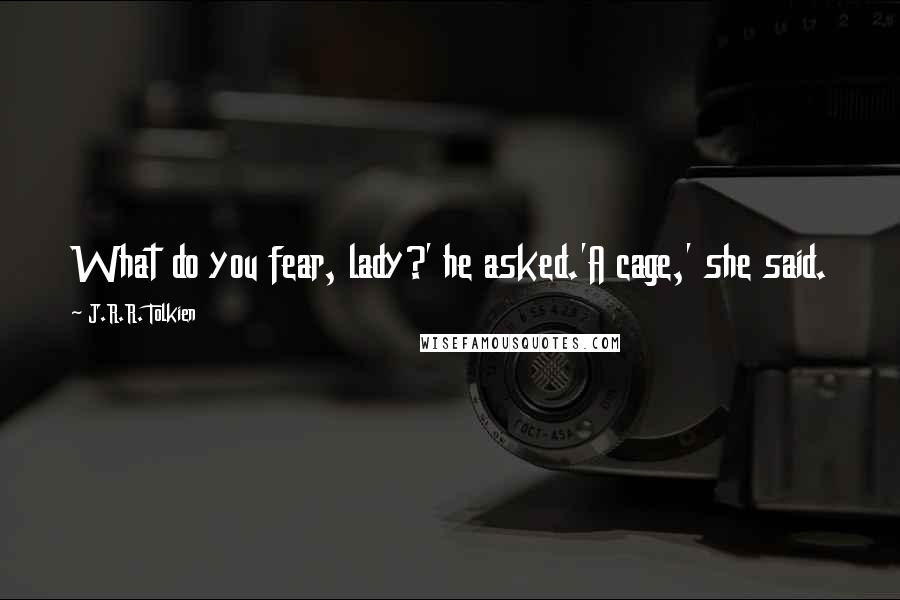 J.R.R. Tolkien Quotes: What do you fear, lady?' he asked.'A cage,' she said.