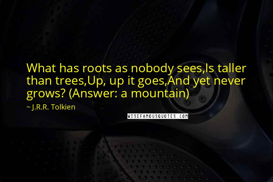 J.R.R. Tolkien Quotes: What has roots as nobody sees,Is taller than trees,Up, up it goes,And yet never grows? (Answer: a mountain)