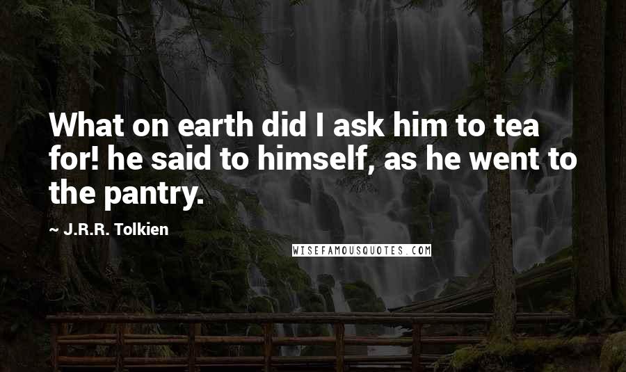 J.R.R. Tolkien Quotes: What on earth did I ask him to tea for! he said to himself, as he went to the pantry.