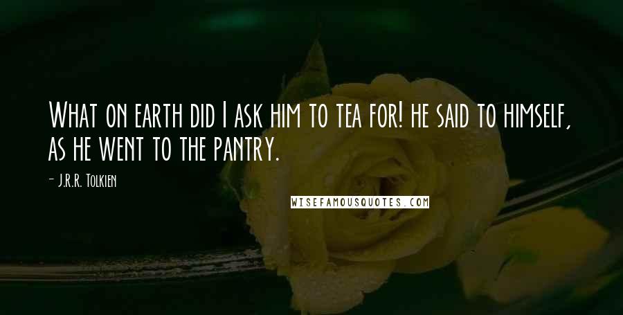 J.R.R. Tolkien Quotes: What on earth did I ask him to tea for! he said to himself, as he went to the pantry.