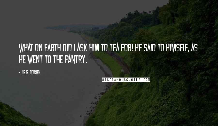 J.R.R. Tolkien Quotes: What on earth did I ask him to tea for! he said to himself, as he went to the pantry.