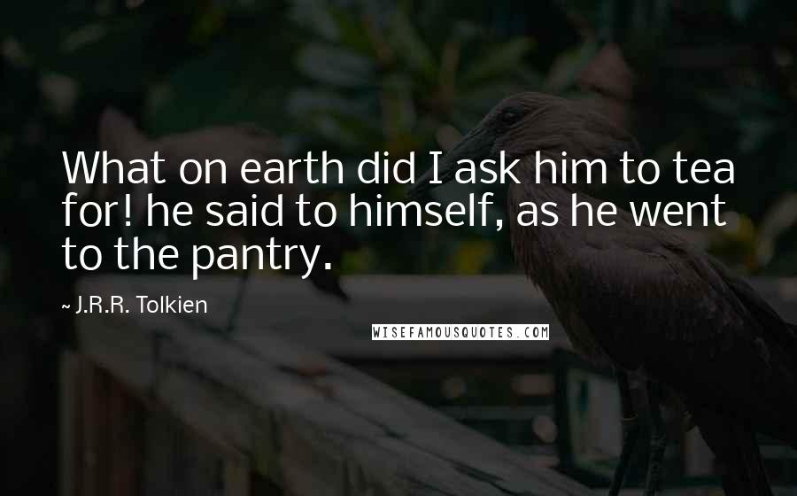 J.R.R. Tolkien Quotes: What on earth did I ask him to tea for! he said to himself, as he went to the pantry.
